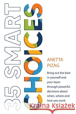 35 Smart Choices: Bring out the best in yourself and your team through powerful decisions about when, where and how you work Anetta Pizag 9780994301345 Pizag