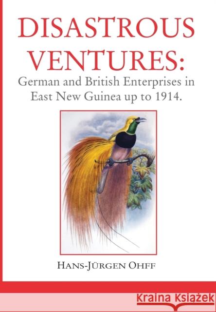 Disastrous Ventures: German and British Enterprises in East New Guinea up to 1914 Ohff, Hans-Jürgen 9780994304520 Plenum Pty Ltd
