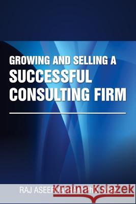 Growing and Selling a Successful Consulting Firm Raj Aseervatham 9780994308405