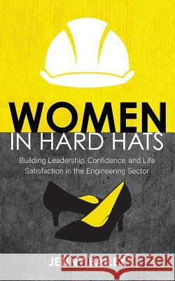 Women in Hard Hats: Building Leadership, Confidence, and Life Satisfaction in the Engineering Sector Jenny Bailey 9780994321459 Bookpod