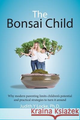 The Bonsai Child: Why modern parenting limits children's potential and practical strategies to turn it around Locke, Judith y. 9780994369208 Confident and Capable