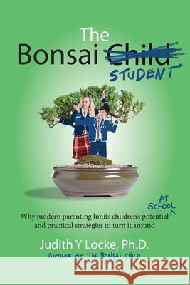 The Bonsai Student: Why modern parenting limits children's potential at school and practical strategies to turn it around Judith y. Locke 9780994369222 Confident and Capable