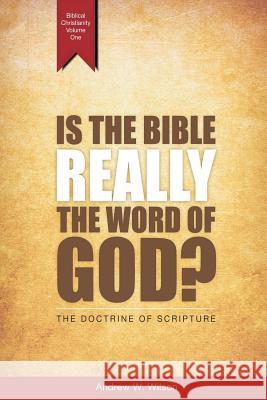 Is the Bible Really the Word of God?: The Doctrine of Scripture Andrew W Wilson 9780994397713
