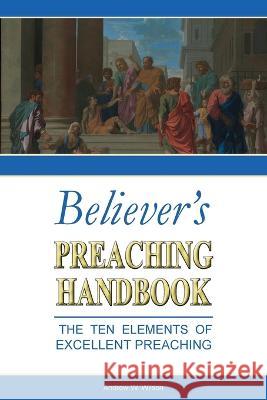 Believer's Preaching Handbook: The Ten Elements of Excellent Preaching Andrew W Wilson   9780994397744 Believers Publications