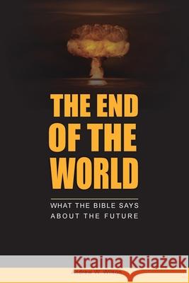 The End of the World: What the Bible says about the Future Andrew W. Wilson 9780994397775