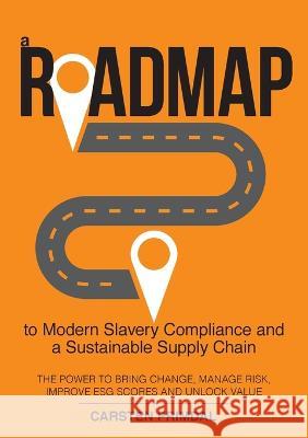 A Roadmap to Modern Slavery Compliance and a Sustainable Supply Chain: The power to bring change, manage risk, improve ESG scores and unlock value. Carsten Primdal 9780994399113 Vantage Compliance