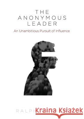 The Anonymous Leader: An Unambitious Pursuit of Influence Ralph Mayhew 9780994405593 Ralph Mayhew