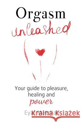 Orgasm Unleashed: Your guide to pleasure, healing and power Matsliah, Eyal 9780994414915 Intimatepower