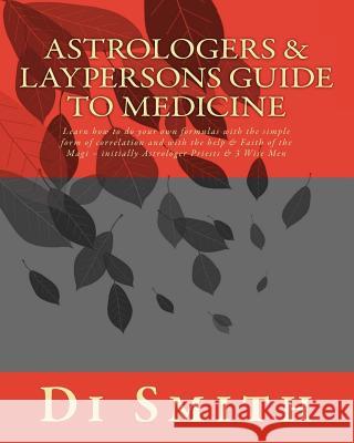 Astrologers & Laypersons Guide To Medicine: Learn how to do your own formulas with the simple form of correlation and with the help & Faith of the Mag Smith, Di 9780994418722 Diane Smith-Difrancesco