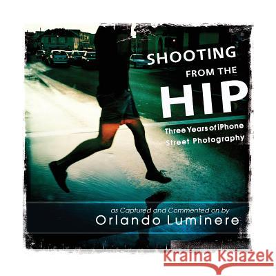 Shooting from the Hip: Three years of iPhone Street Photography as Captured and Commented by Luminere, Orlando R. 9780994418906 Luminere