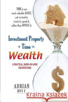 Investment Property + Time = Wealth: Time is our Most Valuable Asset, Yet We Tend to Waste It, Rather Than Invest it Hill, Adrian 9780994425584 Omne