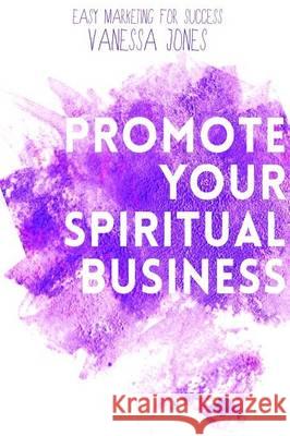 Promote Your Spiritual Business Vanessa Jones, Msc RGN Ndn Rcnt Pgce (Senior Lecturer/Education Director Wound Healing Research Unit Department of Surge 9780994465009 Incense and Happiness