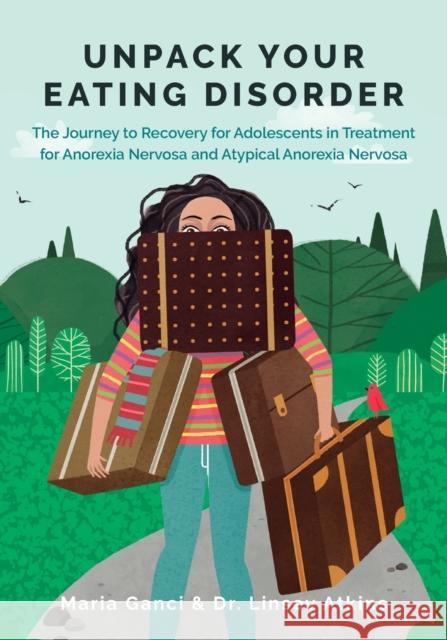 Unpack Your Eating Disorder: The Journey to Recovery for Adolescents in Treatment for Anorexia Nervosa and Atypical Anorexia Nervosa Maria Ganci Linsey Atkins 9780994474681 LM Publishing