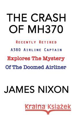 The Crash of Mh370: Recently Retired A380 Airline Captain Explores the Mystery of the Doomed Airliner James C. Nixon Grace Pundyk 9780994476036