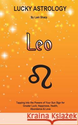 Lucky Astrology - Leo: Tapping into the Powers of Your Sun Sign for Greater Luck, Happiness, Health, Abundance & Love: Tapping into the Power Sharp, Lani 9780994505125
