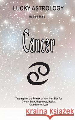 Lucky Astrology - Cancer: Tapping into the Powers of Your Sun Sign for Greater Luck, Happiness, Health, Abundance & Love Sharp, Lani 9780994505132