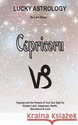 Lucky Astrology - Capricorn: Tapping into the Powers of Your Sun Sign for Greater Luck, Happiness, Health, Abundance & Love Sharp, Lani 9780994505170