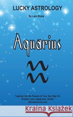 Lucky Astrology - Aquarius: Tapping into the Powers of Your Sun Sign for Greater Luck, Happiness, Health, Abundance & Love Sharp, Lani 9780994505187