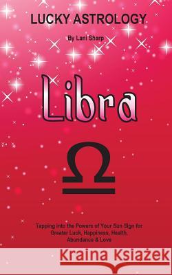 Lucky Astrology - Libra: Tapping into the Powers of Your Sun Sign for Greater Luck, Happiness, Health, Abundance & Love Sharp, Lani 9780994505200