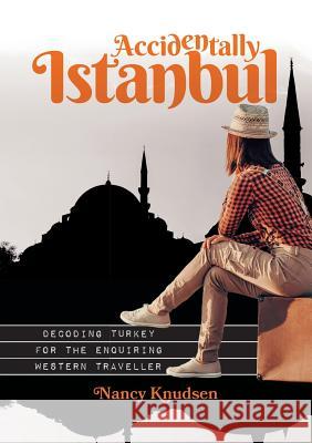 Accidentally Istanbul: Decoding Turkey for the enquiring Western traveller Knudsen, Nancy 9780994509307