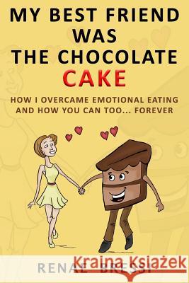 My Best Friend Was The Chocolate Cake: How I Overcame Emotional Eating And How You Can Too... Forever Bressi, Renae 9780994511508 Bubbles & Barefoot Publishing
