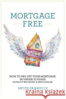 Mortgage Free: How to Pay Off Your Mortgage in Under 10 Years -Without Becoming a Drug Dealer Heidi Farrelly 9780994517104 How 2 Without