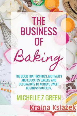 The Business of Baking: The book that inspires, motivates and educates bakers and decorators to achieve sweet business success. Green, Michelle Z. 9780994524102 Emzeegee Pty Ltd