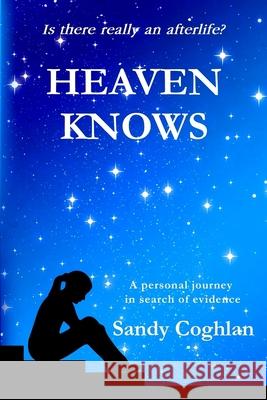 Heaven Knows: A Personal Journey in Search of Evidence Sandy Coghlan 9780994535542