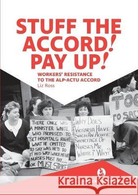 Stuff the Accord! Pay Up!: Workers' Resistance to the ALP-ACTU Accord Ross, Liz 9780994537898 Interventions Inc