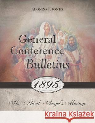 General Conference Bulletins 1895: The Third Angel's Message Alonzo T Jones 9780994558572 1888 Republishers