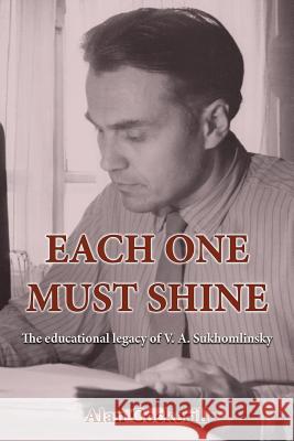 Each One Must Shine: The Educational Legacy of V.A. Sukhomlinsky Alan Leslie Cockerill 9780994562593 Ejr Language Service Pty. Ltd.