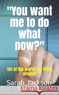 You want me to do what now?: 101 of the worst job titles around Sarah Jackson 9780994566355