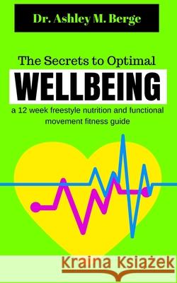 The Secrets to Optimal Wellbeing: a 12 week freestyle nutrition and functional movement fitness guide Ashley M Berge 9780994569455 Am8 International