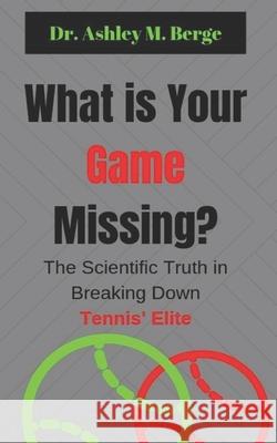 What is Your Game Missing?: The Scientific Truth in Breaking Down Tennis' Elite Ashley M Berge 9780994569479 Am8 International