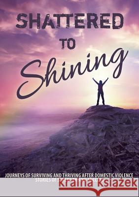 Shattered to Shining: Journeys of surviving and thriving after domestic violence Broken to Brilliant 9780994571458 Broken to Brilliant