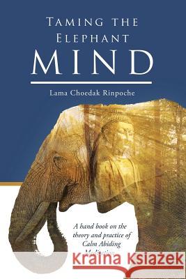Taming the Elephant Mind: A Handbook on the Theory and Practice of Calm Abiding Meditation Lama Choedak Rinpoche   9780994581303 Sakya Losal Choe Dzong