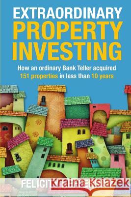 Extraordinary Property Investing: How an ordinary bank teller acquired 151 properties Heffernan, Felicity 9780994584113 First Start Mortgage Company P/L