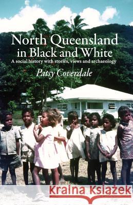 North Queensland in Black and White: A social history with stories, views and archaeology Coverdale, Patsy 9780994585707 Amanda Coverdale Writing and Editing Services