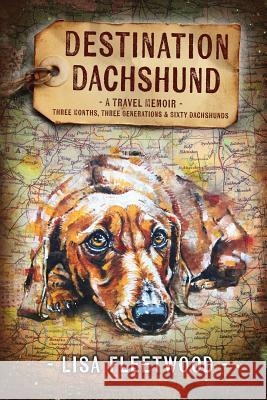 Destination Dachshund: A Travel Memoir: Three Months, Three Generations & Sixty Dachshunds Lisa Fleetwood 9780994591401