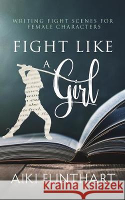 Fight Like a Girl: Writing Fight Scenes for Female Characters Aiki Flinthart 9780994592828