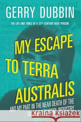 My Escape to Terra Australis: And My Part in the Near Death of the Australian Wool Industry Gerry Dubbin 9780994598622 Gerry Dubbin