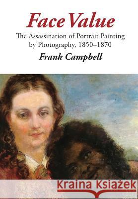 Face Value: The Assassination of Portrait Painting by Photography, 1850-1870 Frank Campbell 9780994604323 Robert Owen Press