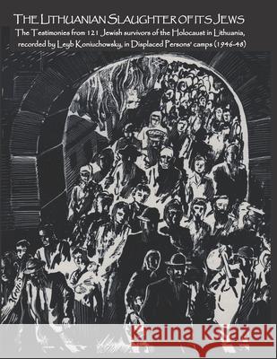 The Lithuanian Slaughter of its Jews: The Testimonies of 121 Jewish survivors of the Holocaust in Lithuanian, recorded by Leyb Koniuchowsky, in Displa Jonathan Boyarin Leyb Koniuchowsky 9780994619518