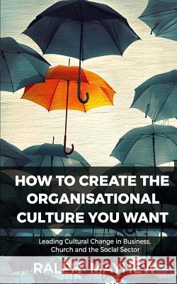 How To Create The Organisational Culture You Want: Leading Cultural Change in Business, Church and the Social Sector Mayhew, Ralph 9780994630391 Ralph Mayhew