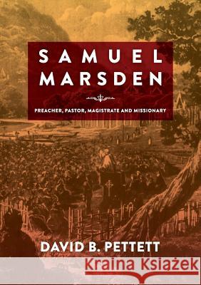 Samuel Marsden: Preacher, Pastor, Magistrate & Missionary David B. Pettett 9780994634900 Bolt Publishing Services Pty. Ltd.