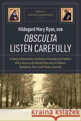 Obsculta Listen Carefully: A Study of Benedictine Continuity of Charism and Tradition with a focus on the Benedictine nuns of Subiaco, Rydalmere, Hildegard Mary Ryan 9780994634948 Bolt Publishing Services Pty. Ltd.