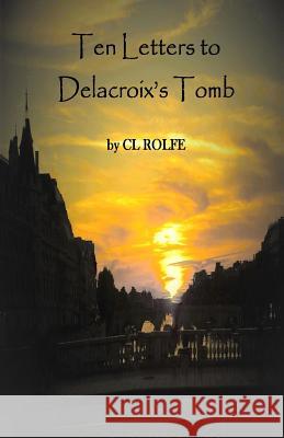 Ten Letters to Delacroix's Tomb Clare L. Rolfe 9780994638908