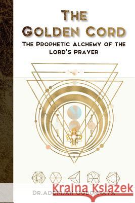 The Golden Cord: The Prophetic Alchemy of the Lord's Prayer Dr Adonijah Ogbonnaya Feline Graphics Taylor Remington 9780994697448 Seraph Creative