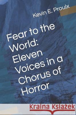 Fear to the World: Eleven Voices in a Chorus of Horror Kevin Edward Proulx, Kevin Edward Proulx 9780994725929 Kevin Edward Proulx