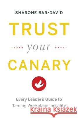 Trust Your Canary: Every Leader's Guide to Taming Workplace Incivility Sharone Bar-David   9780994726407 Bar-David Consulting Inc